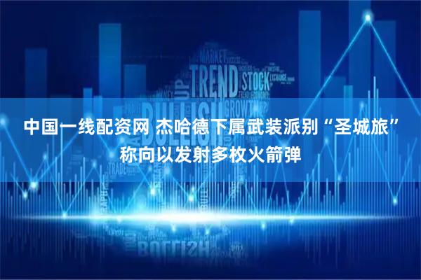 中国一线配资网 杰哈德下属武装派别“圣城旅”称向以发射多枚火箭弹
