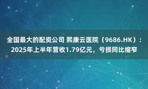 全国最大的配资公司 熙康云医院（9686.HK）：2025年上半年营收1.79亿元，亏损同比缩窄