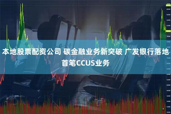 本地股票配资公司 碳金融业务新突破 广发银行落地首笔CCUS业务