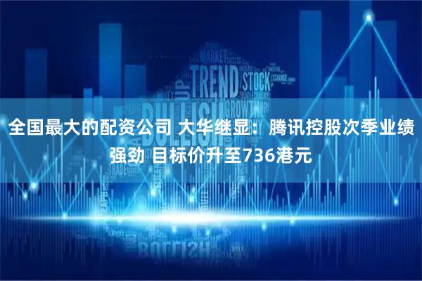 全国最大的配资公司 大华继显：腾讯控股次季业绩强劲 目标价升至736港元