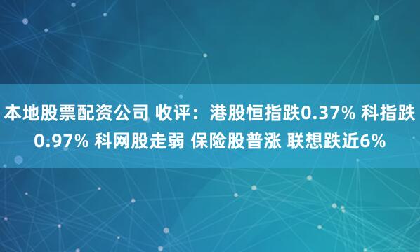 本地股票配资公司 收评：港股恒指跌0.37% 科指跌0.97% 科网股走弱 保险股普涨 联想跌近6%