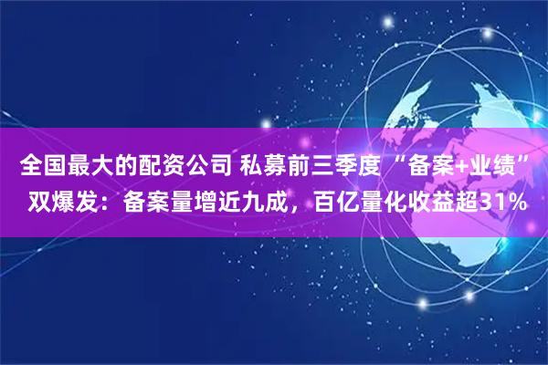 全国最大的配资公司 私募前三季度 “备案+业绩” 双爆发：备案量增近九成，百亿量化收益超31%