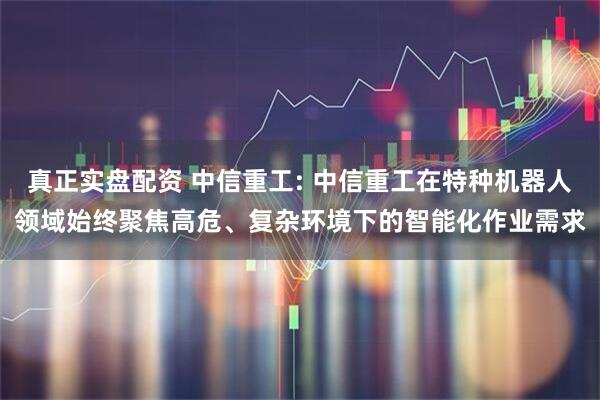 真正实盘配资 中信重工: 中信重工在特种机器人领域始终聚焦高危、复杂环境下的智能化作业需求