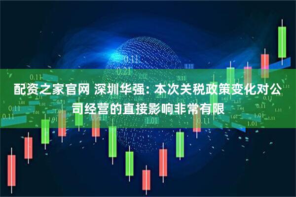配资之家官网 深圳华强: 本次关税政策变化对公司经营的直接影响非常有限