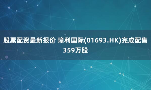股票配资最新报价 璋利国际(01693.HK)完成配售359万股