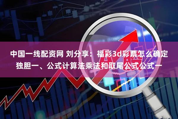 中国一线配资网 刘分享：福彩3d彩票怎么确定独胆一、公式计算法乘法和取尾公式公式一