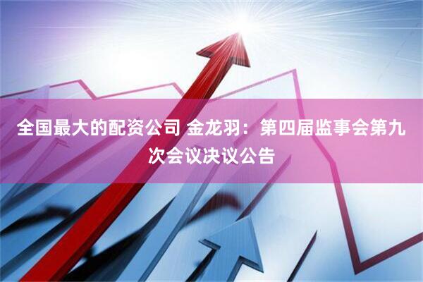 全国最大的配资公司 金龙羽：第四届监事会第九次会议决议公告
