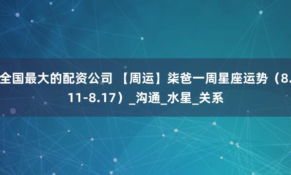 全国最大的配资公司 【周运】柒爸一周星座运势（8.11-8.17）_沟通_水星_关系